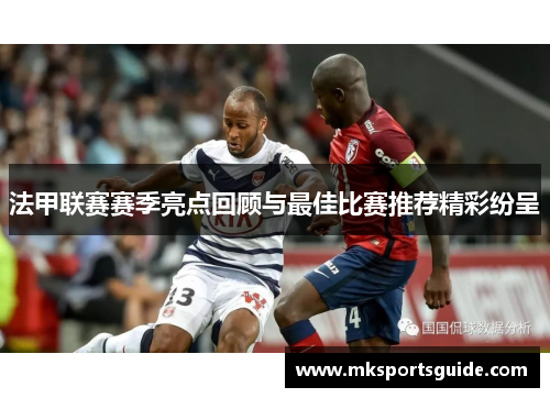 法甲联赛赛季亮点回顾与最佳比赛推荐精彩纷呈