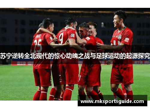 苏宁逆转全北现代的惊心动魄之战与足球运动的起源探究