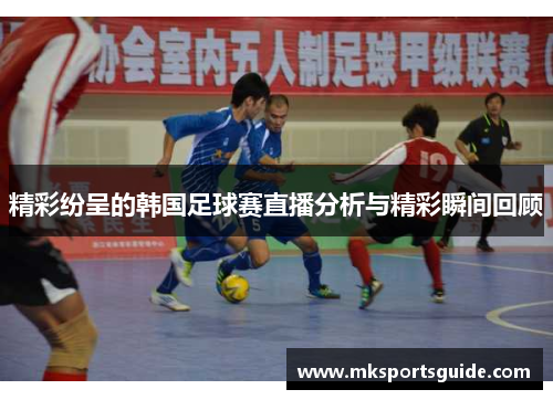 精彩纷呈的韩国足球赛直播分析与精彩瞬间回顾