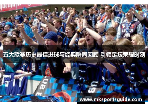 五大联赛历史最佳进球与经典瞬间回顾 引领足坛荣耀时刻