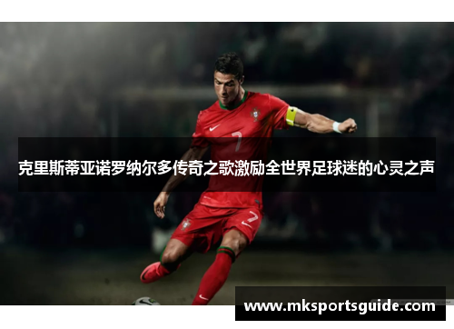 克里斯蒂亚诺罗纳尔多传奇之歌激励全世界足球迷的心灵之声