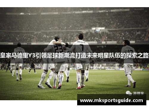 皇家马德里Y3引领足球新潮流打造未来明星队伍的探索之路