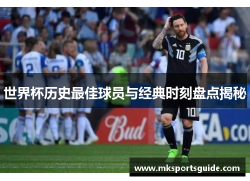 世界杯历史最佳球员与经典时刻盘点揭秘