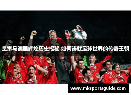 皇家马德里辉煌历史揭秘 如何铸就足球世界的传奇王朝