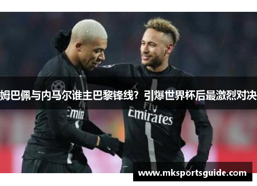 姆巴佩与内马尔谁主巴黎锋线？引爆世界杯后最激烈对决