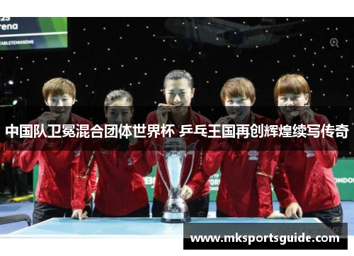 中国队卫冕混合团体世界杯 乒乓王国再创辉煌续写传奇
