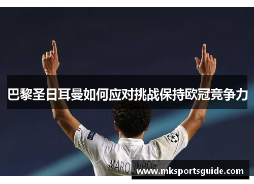 巴黎圣日耳曼如何应对挑战保持欧冠竞争力