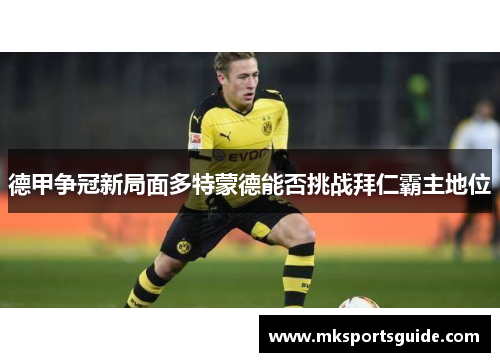 德甲争冠新局面多特蒙德能否挑战拜仁霸主地位