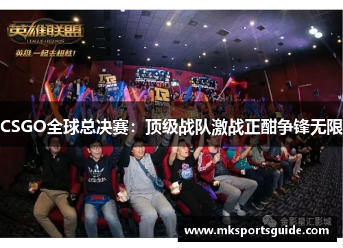 CSGO全球总决赛：顶级战队激战正酣争锋无限