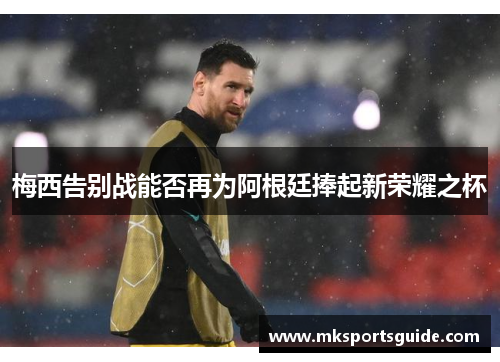 梅西告别战能否再为阿根廷捧起新荣耀之杯
