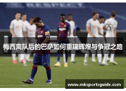 梅西离队后的巴萨如何重建辉煌与争冠之路
