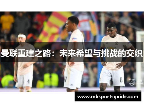 曼联重建之路：未来希望与挑战的交织
