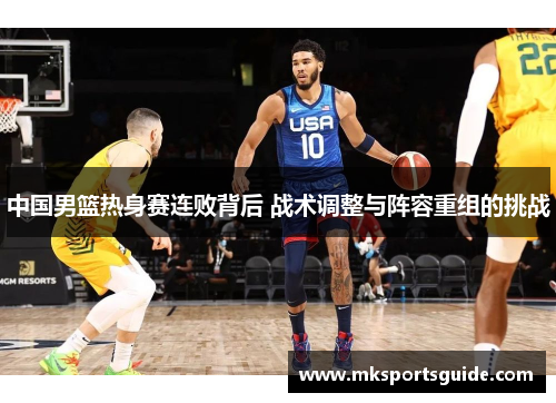 中国男篮热身赛连败背后 战术调整与阵容重组的挑战
