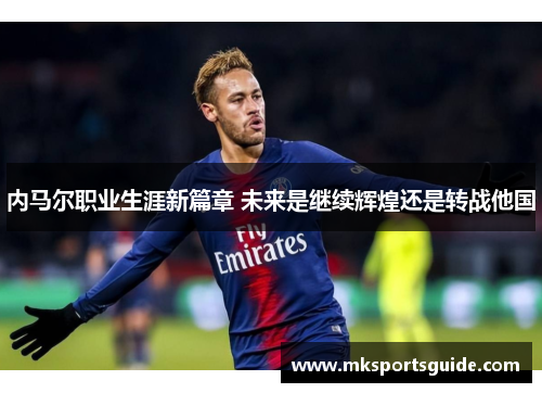 内马尔职业生涯新篇章 未来是继续辉煌还是转战他国