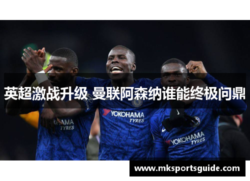 英超激战升级 曼联阿森纳谁能终极问鼎