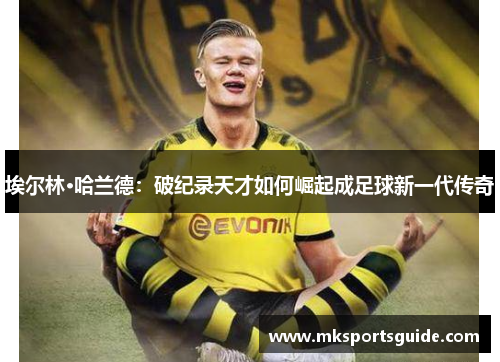 埃尔林·哈兰德：破纪录天才如何崛起成足球新一代传奇