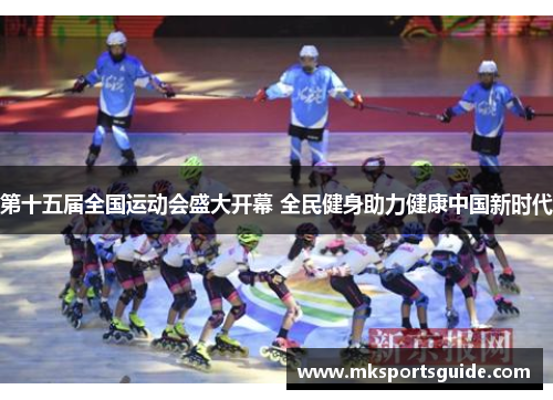 第十五届全国运动会盛大开幕 全民健身助力健康中国新时代